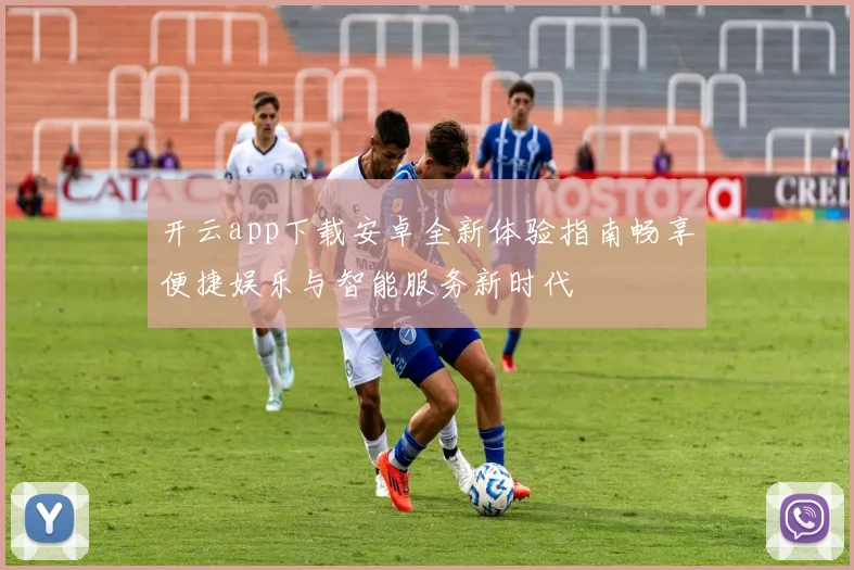 开云app下载安卓全新体验指南畅享便捷娱乐与智能服务新时代