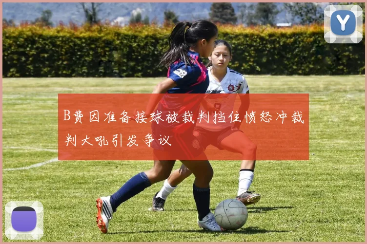 B费因准备接球被裁判挡住愤怒冲裁判大吼引发争议