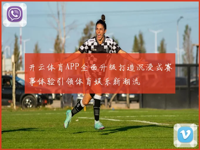开云体育APP全面升级打造沉浸式赛事体验引领体育娱乐新潮流