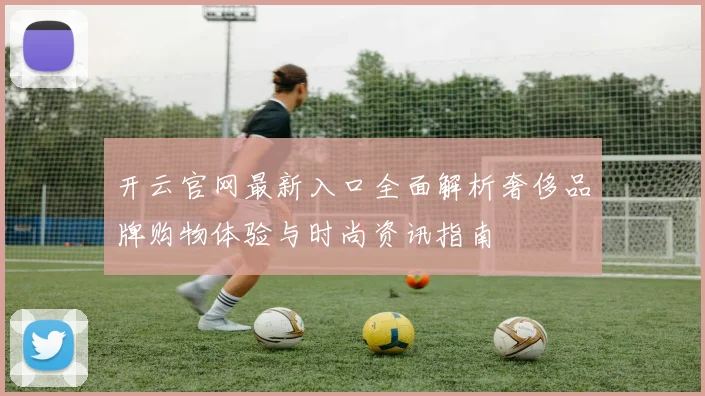开云官网最新入口全面解析奢侈品牌购物体验与时尚资讯指南