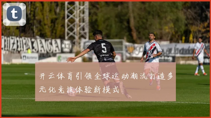 开云体育引领全球运动潮流打造多元化竞技体验新模式