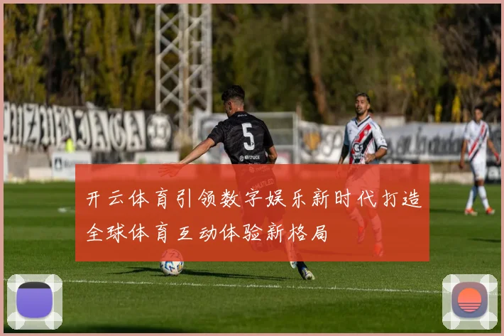 开云体育引领数字娱乐新时代打造全球体育互动体验新格局