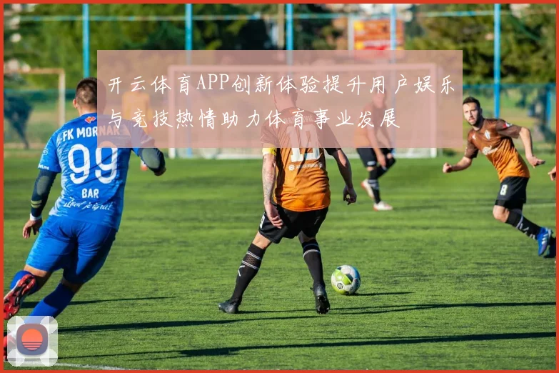 开云体育APP创新体验提升用户娱乐与竞技热情助力体育事业发展
